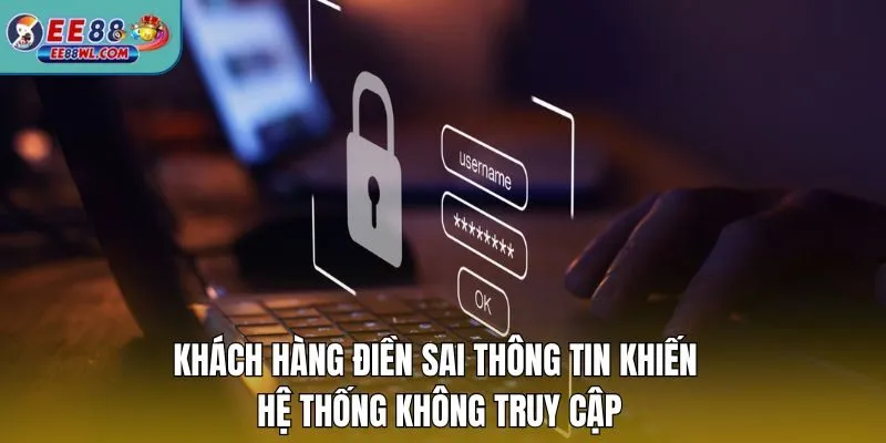 Khách hàng điền sai thông tin khiến hệ thống không truy cập